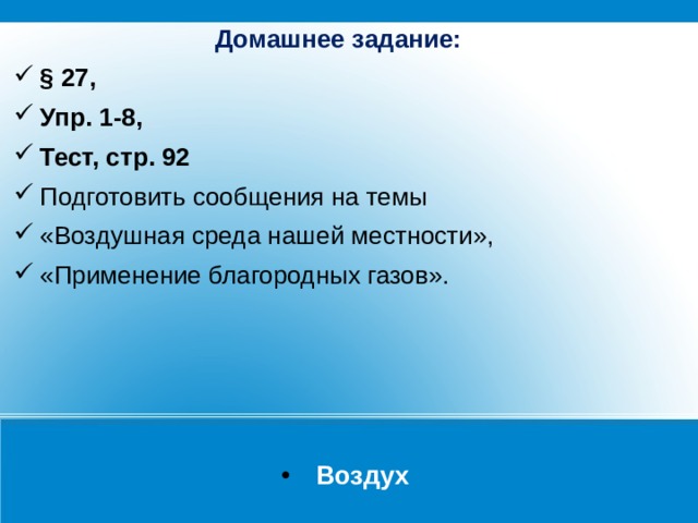Домашнее задание: § 27, Упр. 1-8, Тест, стр. 92  Подготовить сообщения на темы «Воздушная среда нашей местности», «Применение благородных газов».  Воздух 