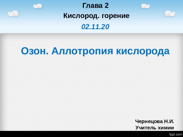 Глава 2 Кислород. горение 02.11.20 Озон. Аллотропия кислорода   Чернецова Н.И.  Учитель химии 