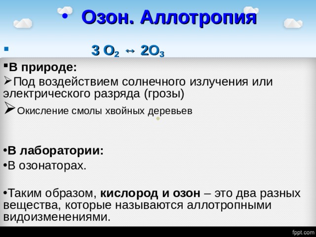 Озон. Аллотропия  3 О 2 ↔ 2О 3 В природе: Под воздействием солнечного излучения или электрического разряда (грозы) Окисление смолы хвойных деревьев  В лаборатории: В озонаторах. Таким образом, кислород и озон – это два разных вещества, которые называются аллотропными видоизменениями. 