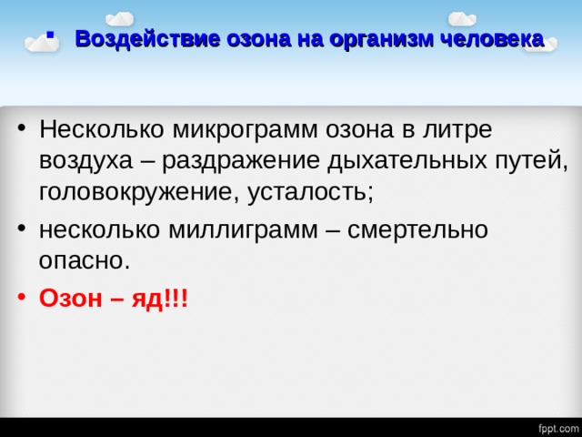 Воздействие озона на организм человека Несколько микрограмм озона в литре воздуха – раздражение дыхательных путей, головокружение, усталость; несколько миллиграмм – смертельно опасно. Озон – яд!!!  