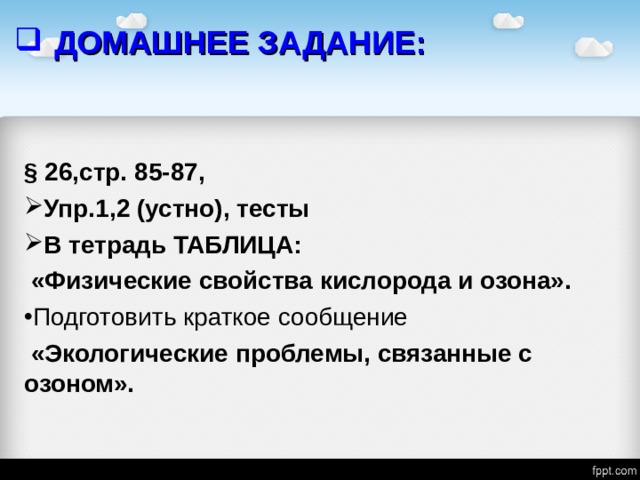 ДОМАШНЕЕ ЗАДАНИЕ: § 26,стр. 85-87, Упр.1,2 (устно), тесты В тетрадь ТАБЛИЦА:  «Физические свойства кислорода и озона». Подготовить краткое сообщение  «Экологические проблемы, связанные с озоном».  