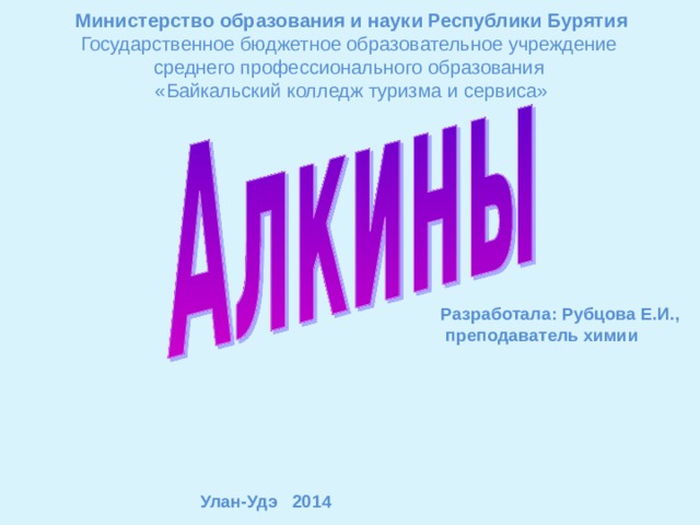 Министерство образования и науки Республики Бурятия Государственное бюджетное образовательное учреждение среднего профессионального образования «Байкальский колледж туризма и сервиса» Разработала: Рубцова Е.И.,  преподаватель химии Улан-Удэ 2014 