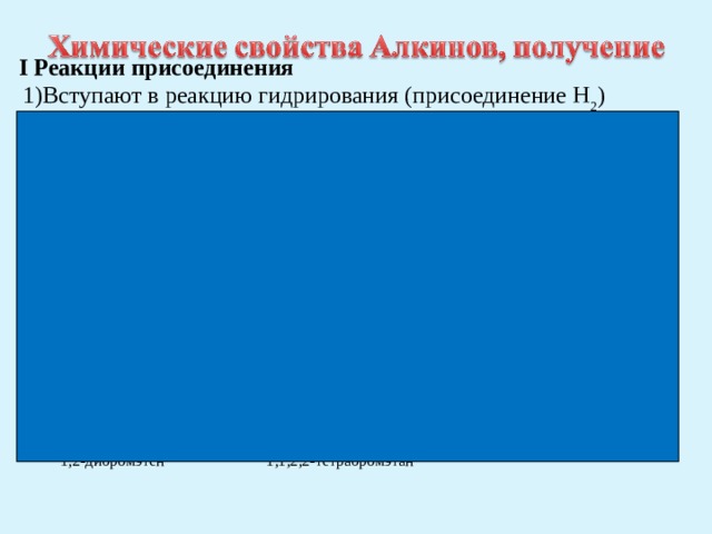 I Реакции присоединения  1)Вступают в реакцию гидрирования (присоединение Н 2 )    t 0 C , P ,  СН ≡ СН + Н 2 → СН 2  = СН 2  этин      Ni этен  (ацетилен)   t 0 C , P ,   СН 2 = CH 2  + Н 2 → СН 3 – СН 3   этен    Ni этан   2)Реагируют с галогенами ( Br 2 , Cl 2 )  СН ≡ СН  + Br 2 → СН Br = СН Br   этин 1,2-дибромэтен  СН Br = СН Br  + Br 2 → СН Br 2 – СН Br 2   1,2-дибромэтен 1,1,2,2-тетрабромэтан 