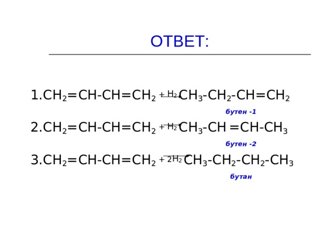 ОТВЕТ: 1.СН 2 =СН-СН=СН 2 + Н 2 СН 3 -СН 2 -СН=СН 2  бутен -1 2.СН 2 =СН-СН=СН 2 + Н 2 СН 3 -СН  =СН-СН 3  бутен -2 3.СН 2 =СН-СН=СН 2 + 2 Н 2 СН 3 -СН 2 -СН 2 -СН 3  бутан  