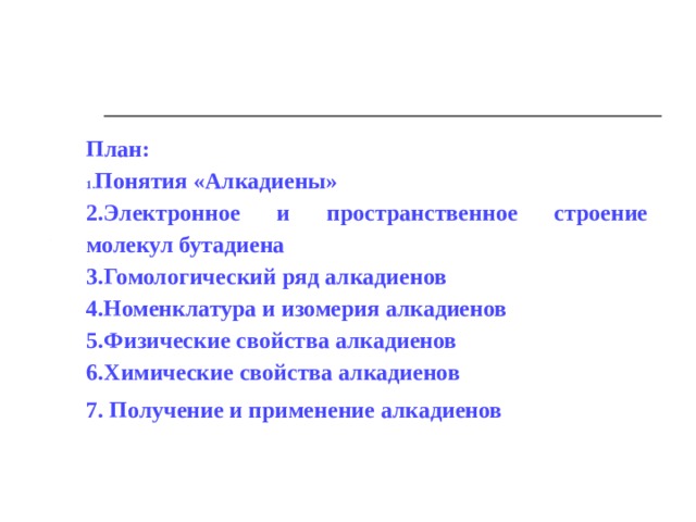 План: Понятия «Алкадиены» Электронное и пространственное строение молекул бутадиена Гомологический ряд алкадиенов Номенклатура и изомерия алкадиенов Физические свойства алкадиенов Химические свойства алкадиенов 7. Получение и применение алкадиенов 