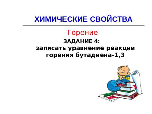 ХИМИЧЕСКИЕ СВОЙСТВА Горение ЗАДАНИЕ 4:  записать уравнение реакции горения бутадиена-1,3  