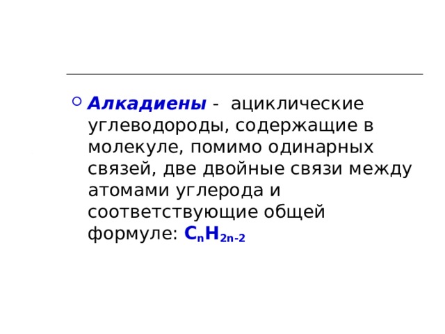 Алкадиены  - ациклические углеводороды, содержащие в молекуле, помимо одинарных связей, две двойные связи между атомами углерода и соответствующие общей формуле: C n H 2n -2 