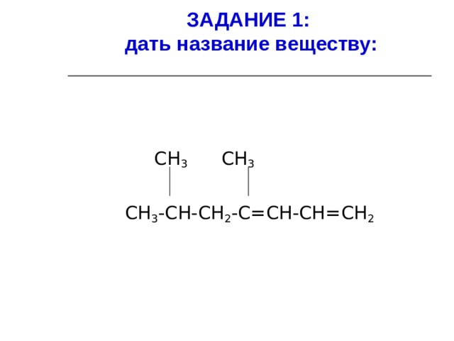 ЗАДАНИЕ 1:  дать название веществу:  СН 3 СН 3 СН 3 -СН-СН 2 -С=СН-СН=СН 2 