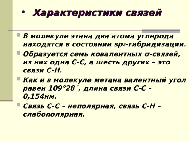 Характеристики связей В молекуле этана два атома углерода находятся в состоянии sp 3 - гибридизации. Образуется семь ковалентных σ -связей, из них одна С-С, а шесть других – это связи С-Н. Как и в молекуле метана валентный угол равен 109 ° 28 ´ , длина связи С-С – 0,154нм. Связь С-С – неполярная, связь С-Н – слабополярная.  