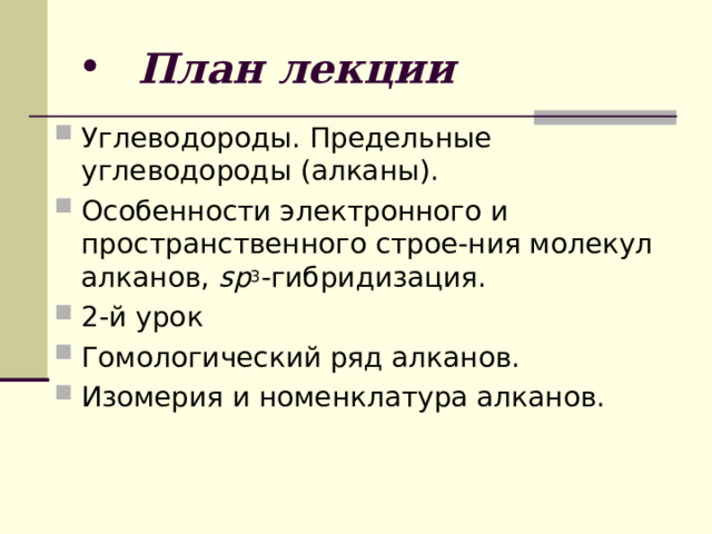  План лекции Углеводороды. Предельные углеводороды (алканы). Особенности электронного и пространственного строе-ния молекул алканов, sp 3 -гибридизация. 2-й урок Гомологический ряд алканов. Изомерия и номенклатура алканов.  