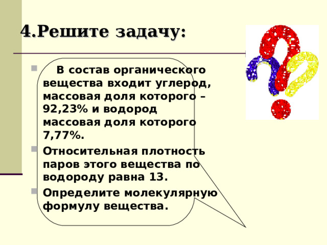 4.Решите задачу:  В состав органического вещества входит углерод, массовая доля которого – 92,23% и водород массовая доля которого 7,77%. Относительная плотность паров этого вещества по водороду равна 13. Определите молекулярную формулу вещества. 