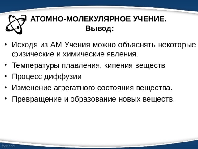 АТОМНО-МОЛЕКУЛЯРНОЕ УЧЕНИЕ.  Вывод: Исходя из АМ Учения можно объяснять некоторые физические и химические явления. Температуры плавления, кипения веществ Процесс диффузии Изменение агрегатного состояния вещества. Превращение и образование новых веществ.  