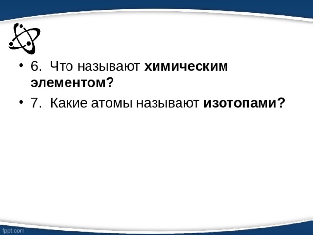 6.  Что называют химическим элементом? 7.  Какие атомы называют изотопами?  