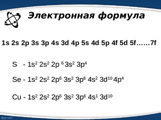 Электронная формула 1s 2s 2p 3s 3p 4s 3d 4p 5s 4d 5p 4f 5d 5f……7f S - 1s 2 2s 2 2p 6 3s 2 3p 4 Se - 1s 2 2s 2 2p 6 3s 2 3p 6 4s 2 3d 10 4p 4  Cu - 1s 2 2s 2 2p 6 3s 2 3p 6 4s 1 3d 10  