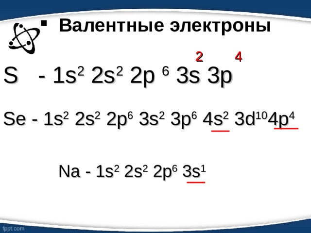 Валентные электроны 2 4 S - 1s 2 2s 2 2p 6 3s 3p Se - 1s 2 2s 2 2p 6 3s 2 3p 6 4s 2 3d 10 4p 4 Na - 1s 2 2s 2 2p 6 3s 1  