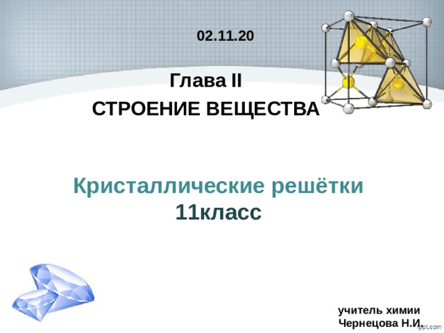 02.11.20 Глава ІІ СТРОЕНИЕ ВЕЩЕСТВА Кристаллические решётки  11класс учитель химии  Чернецова Н.И. 