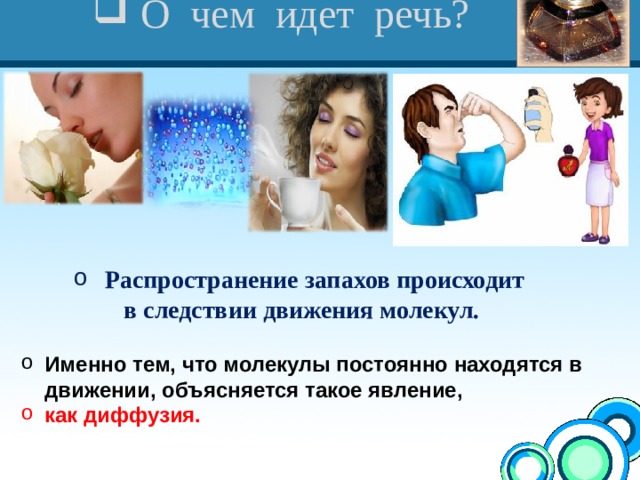 О чем идет речь? Распространение запахов происходит в следствии движения молекул. Именно тем, что молекулы постоянно находятся в движении, объясняется такое явление, как диффузия.  
