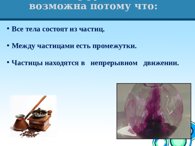 Диффузия  возможна потому что: Все тела состоят из частиц.  Между частицами есть промежутки.  Частицы находятся в непрерывном движении.  