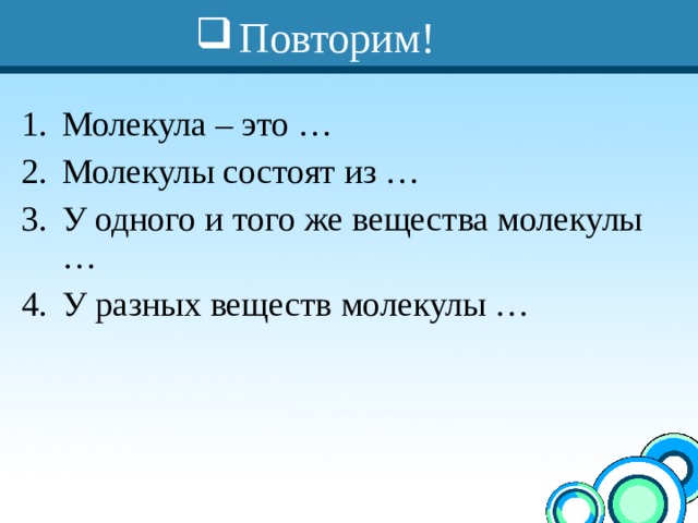 Повторим! Молекула – это … Молекулы состоят из … У одного и того же вещества молекулы … У разных веществ молекулы … 