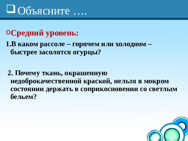 Объясните …. Средний уровень: В каком рассоле – горячем или холодном – быстрее засолятся огурцы?   2. Почему ткань, окрашенную недоброкачественной краской, нельзя в мокром состоянии держать в соприкосновении со светлым бельем?  