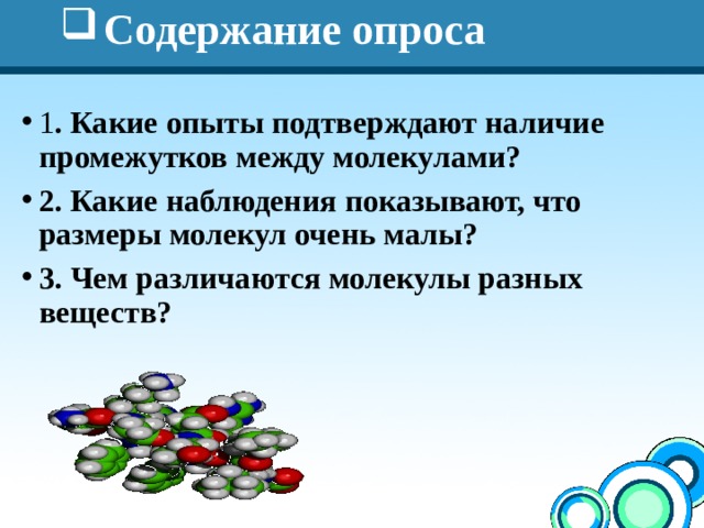 Содержание опроса 1 . Какие опыты подтверждают наличие промежутков между молекулами? 2. Какие наблюдения показывают, что размеры молекул очень малы? 3. Чем различаются молекулы разных веществ?  