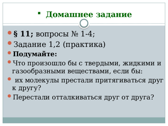 Домашнее задание § 11; вопросы № 1-4; Задание 1,2 (практика) Подумайте: Что произошло бы с твердыми, жидкими и газообразными вещества­ми, если бы:  их молекулы престали притягиваться друг к другу? Переста­ли отталкиваться друг от друга? 