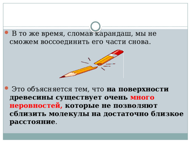  В то же время, сломав карандаш, мы не сможем воссоединить его части снова.  Это объясняется тем, что  на поверхности древесины существует очень много неровностей, которые не позволяют сблизить молекулы на достаточно близкое расстояние . 