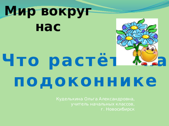 Мир вокруг нас Что растёт на подоконнике Куделькина Ольга Александровна,  учитель начальных классов,  г. Новосибирск 