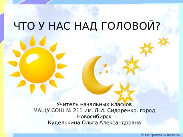 ЧТО У НАС НАД ГОЛОВОЙ? Учитель начальных классов  МАЩУ СОШ № 211 им. Л.И. Сидоренко, город Новосибирск  Куделькина Ольга Александровна 