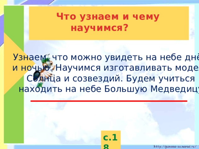  Что узнаем и чему научимся? Узнаем, что можно увидеть на небе днём и ночью. Научимся изготавливать модель Солнца и созвездий. Будем учиться находить на небе Большую Медведицу. с.18 