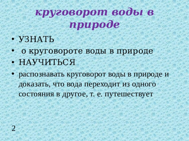 круговорот воды в природе УЗНАТЬ  о круговороте воды в природе НАУЧИТЬСЯ распознавать круговорот воды в природе и доказать, что вода переходит из одного состояния в другое, т. е. путешествует 2 