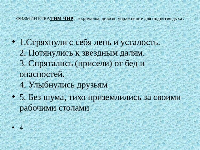  ФИЗМИНУТКА ТИМ ЧИР  – «кричалка, девиз». упражнение для поднятия духа .   1.Стряхнули с себя лень и усталость.  2. Потянулись к звездным далям.  3. Спрятались (присели) от бед и опасностей.  4. Улыбнулись друзьям 5. Без шума, тихо приземлились за своими рабочими столами 4 