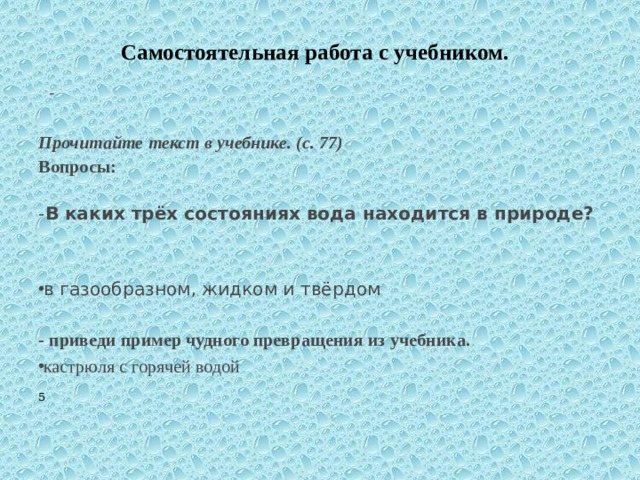 Самостоятельная работа с учебником.   - Прочитайте текст в учебнике. (с. 77) Вопросы:  - В каких трёх состояниях вода находится в природе? в газообразном, жидком и твёрдом - приведи пример чудного превращения из учебника. кастрюля с горячей водой 5 