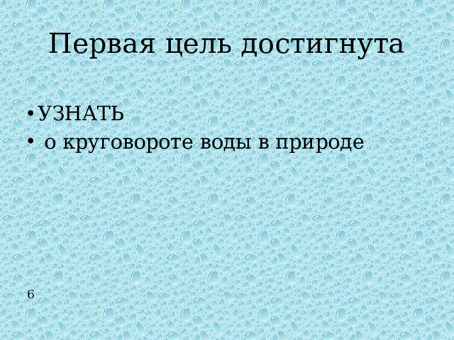 Первая цель достигнута УЗНАТЬ  о круговороте воды в природе 6 