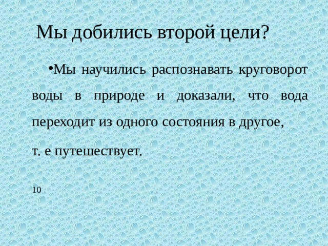 Мы добились второй цели? Мы научились распознавать круговорот воды в природе и доказали, что вода переходит из одного состояния в другое, т. е путешествует. 10 