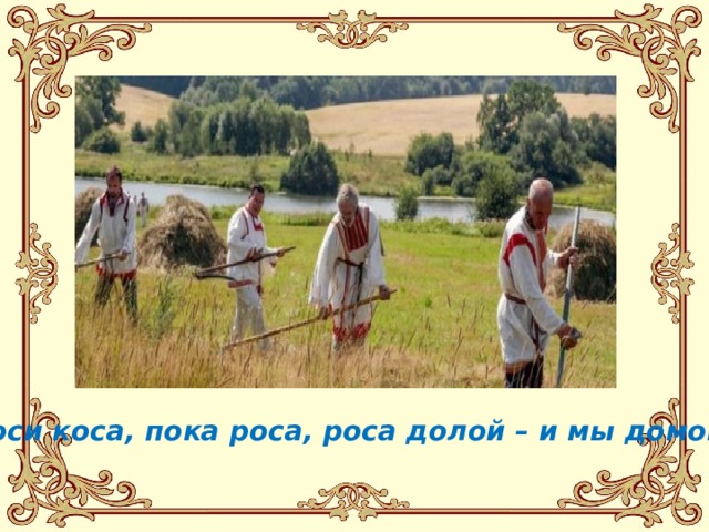 Коси коса, пока роса, роса долой – и мы домой 