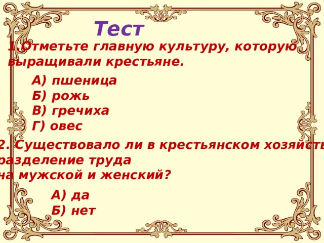 Тест    1.Отметьте главную культуру, которую выращивали крестьяне.    А) пшеница Б) рожь В) гречиха Г) овес  2. Существовало ли в крестьянском хозяйстве разделение труда на мужской и женский?    А) да Б) нет  