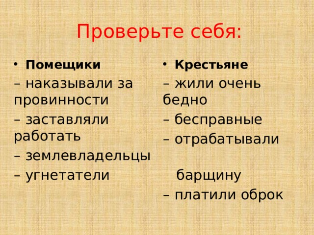 Проверьте себя: Помещики Крестьяне – наказывали за провинности – жили очень бедно – заставляли работать – бесправные – землевладельцы – отрабатывали – угнетатели  барщину – платили оброк 