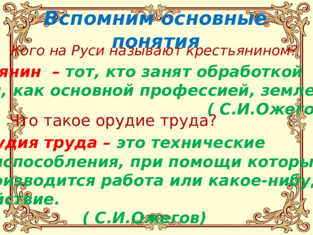 Вспомним основные понятия Кого на Руси называют крестьянином? Крестьянин – тот, кто занят обработкой  земли, как основной профессией, земледелец.  ( С.И.Ожегов) Что такое орудие труда? Орудия труда – это технические приспособления, при помощи которых производится работа или какое-нибудь действие.      ( С.И.Ожегов) 