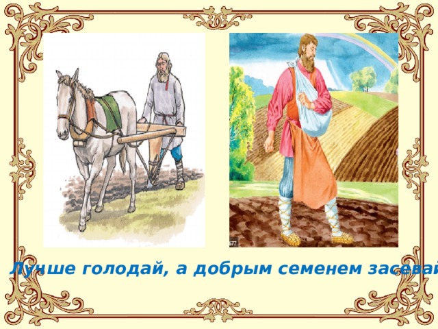 Лучше голодай, а добрым семенем засевай 