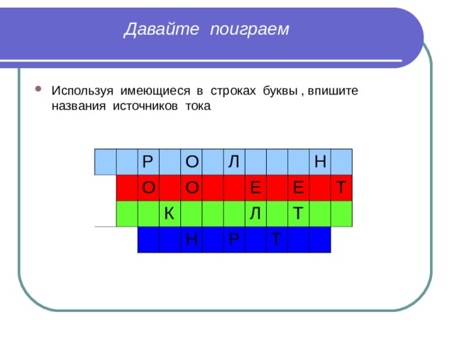 Давайте  поиграем   Используя имеющиеся в строках буквы , впишите названия источников тока  Р О О К О Л Н Е Л Р Н Е Т Т Т 