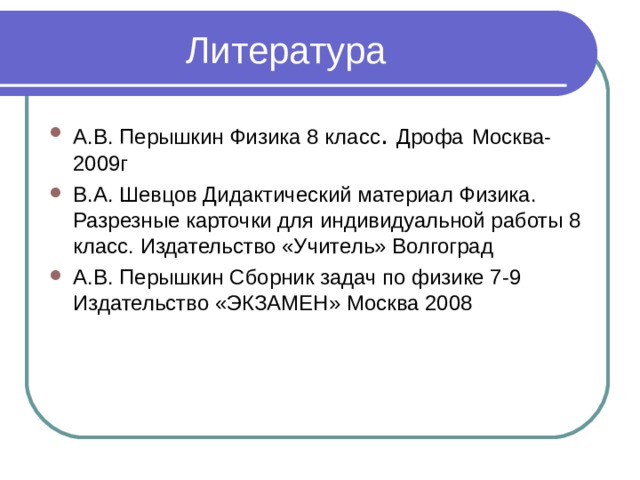 Литература А.В. Перышкин Физика 8 класс . Дрофа  Москва-2009г В.А. Шевцов Дидактический материал Физика. Разрезные карточки для индивидуальной работы 8 класс. Издательство «Учитель» Волгоград А.В. Перышкин Сборник задач по физике 7-9 Издательство «ЭКЗАМЕН» Москва 2008 
