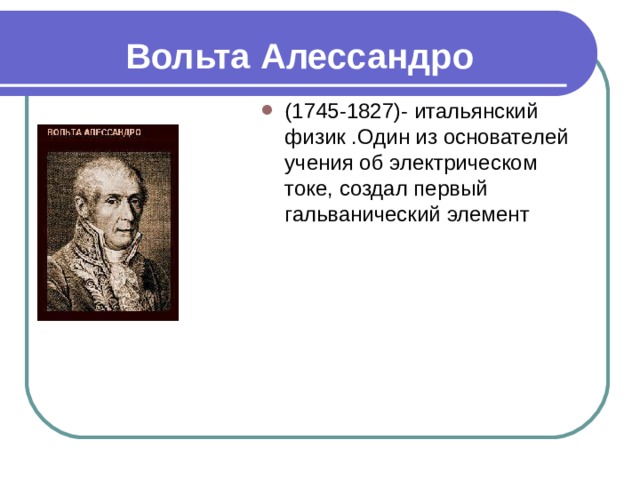 Вольта Алессандро (1745-1827)- итальянский физик .Один из основателей учения об электрическом токе, создал первый гальванический элемент 