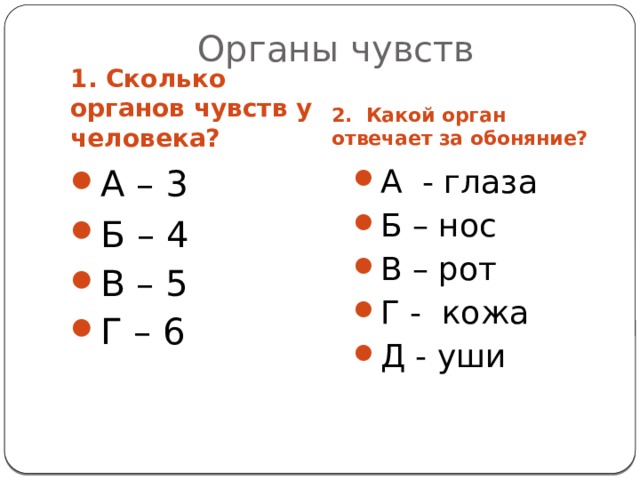 Органы чувств 2. Какой орган отвечает за обоняние? 1. Сколько органов чувств у человека? А – 3 Б  – 4 В – 5 Г – 6 А - глаза Б – нос В – рот Г - кожа Д - уши 