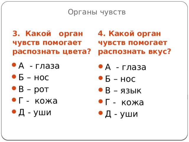 Органы чувств 3. Какой орган чувств помогает распознать цвета? 4. Какой орган чувств помогает распознать вкус? А - глаза Б – нос В – рот Г - кожа Д - уши А - глаза Б – нос В – язык Г - кожа Д - уши 