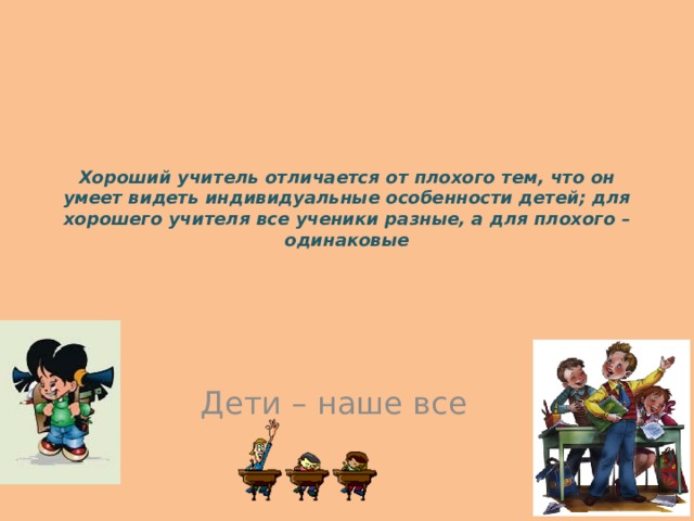 Хороший учитель отличается от плохого тем, что он умеет видеть индивидуальные особенности детей; для хорошего учителя все ученики разные, а для плохого – одинаковые   Дети – наше все 