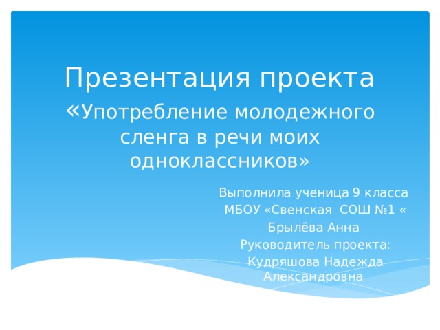 Презентация проекта  « Употребление молодежного сленга в речи моих одноклассников» Выполнила ученица 9 класса МБОУ «Свенская СОШ №1 « Брылёва Анна Руководитель проекта: Кудряшова Надежда Александровна 