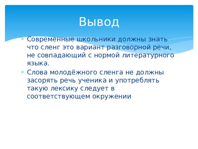Вывод Современные школьники должны знать что сленг это вариант разговорной речи, не совпадающий с нормой литературного языка. Слова молодёжного сленга не должны засорять речь ученика и употреблять такую лексику следует в соответствующем окружении 