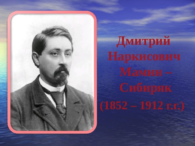   Дмитрий Наркисович  Мамин – Сибиряк (1852 – 1912 г.г.) 