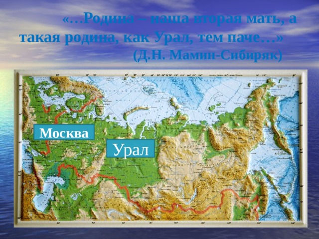   «… Родина – наша вторая мать, а такая родина, как Урал, тем паче…»  (Д.Н. Мамин-Сибиряк)    Москва Урал 